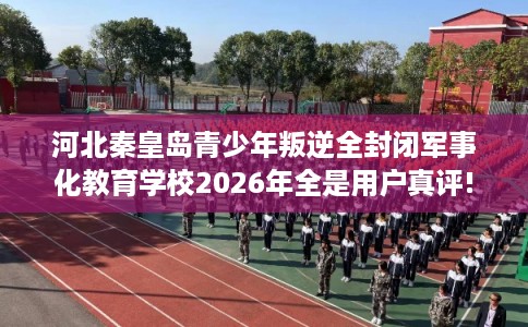 河北秦皇岛青少年叛逆全封闭军事化教育学校2026年全是用户真评!