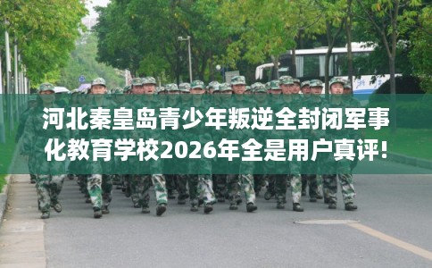 河北秦皇岛青少年叛逆全封闭军事化教育学校2026年全是用户真评!