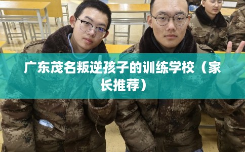 广东茂名叛逆孩子的训练学校（家长推荐）