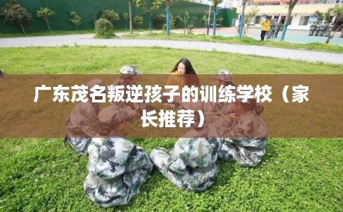 广东茂名叛逆孩子的训练学校（家长推荐）