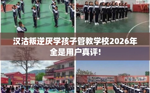 汉沽叛逆厌学孩子管教学校2026年全是用户真评!
