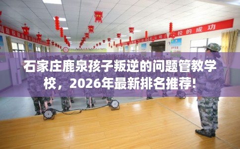 石家庄鹿泉孩子叛逆的问题管教学校，2026年最新排名推荐!