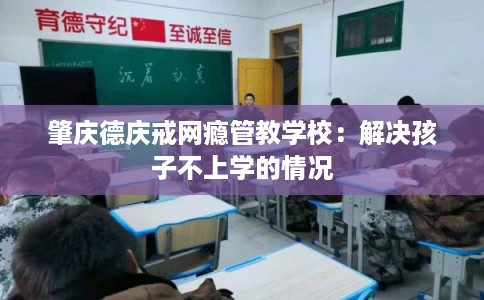 肇庆德庆戒网瘾管教学校：解决孩子不上学的情况