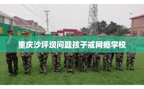 重庆沙坪坝问题孩子戒网瘾学校