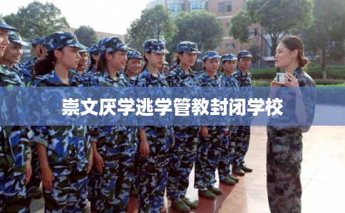 崇文厌学逃学管教封闭学校