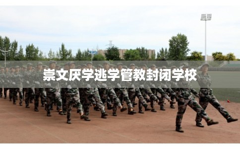 崇文厌学逃学管教封闭学校