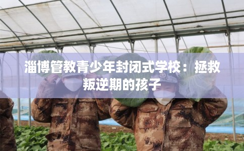 淄博管教青少年封闭式学校：拯救叛逆期的孩子