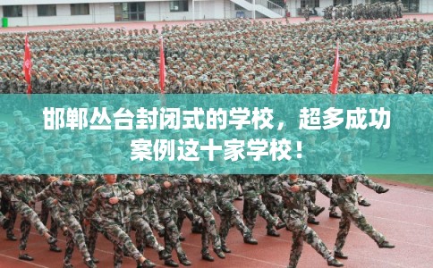 邯郸丛台封闭式的学校，超多成功案例这十家学校！