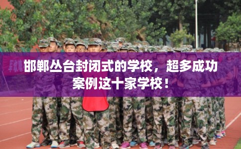 邯郸丛台封闭式的学校，超多成功案例这十家学校！