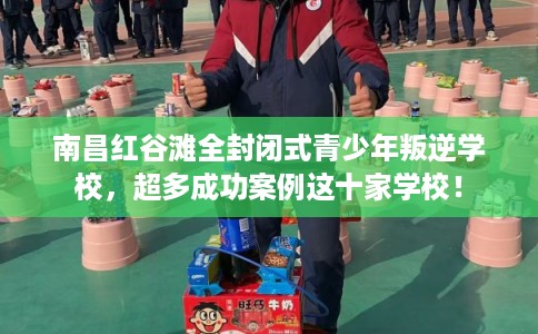 南昌红谷滩全封闭式青少年叛逆学校，超多成功案例这十家学校！