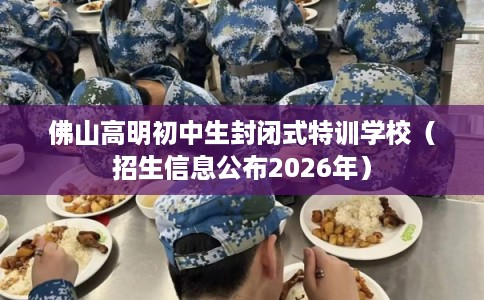 佛山高明初中生封闭式特训学校（招生信息公布2026年）