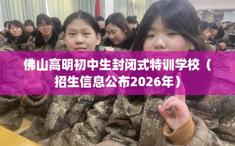 佛山高明初中生封闭式特训学校（招生信息公布2026年）