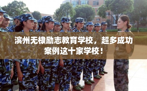 滨州无棣励志教育学校，超多成功案例这十家学校！