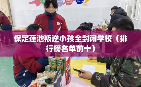 保定莲池叛逆小孩全封闭学校（排行榜名单前十）