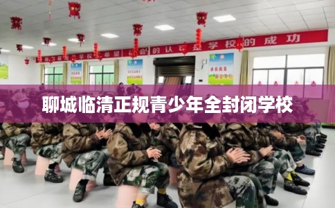 聊城临清正规青少年全封闭学校