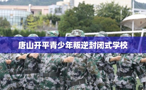 唐山开平青少年叛逆封闭式学校