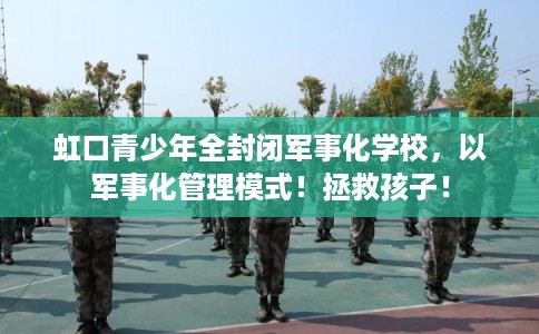 虹口青少年全封闭军事化学校，以军事化管理模式！拯救孩子！