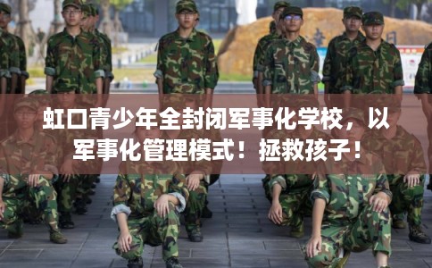 虹口青少年全封闭军事化学校，以军事化管理模式！拯救孩子！