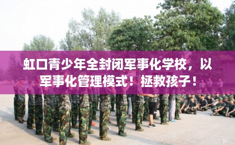 虹口青少年全封闭军事化学校，以军事化管理模式！拯救孩子！