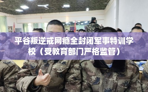 平谷叛逆戒网瘾全封闭军事特训学校（受教育部门严格监管）
