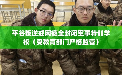 平谷叛逆戒网瘾全封闭军事特训学校（受教育部门严格监管）