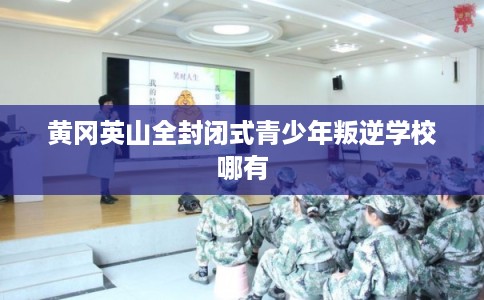 黄冈英山全封闭式青少年叛逆学校哪有