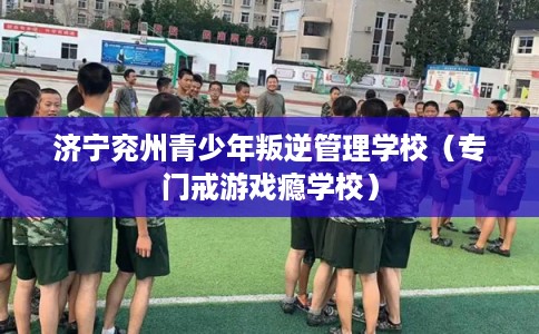济宁兖州青少年叛逆管理学校（专门戒游戏瘾学校）