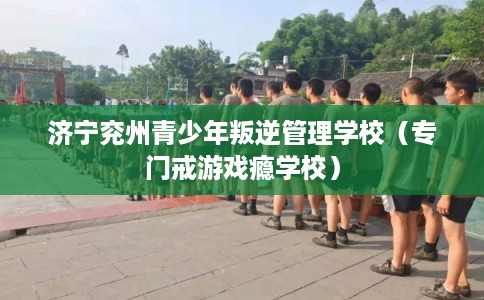 济宁兖州青少年叛逆管理学校（专门戒游戏瘾学校）