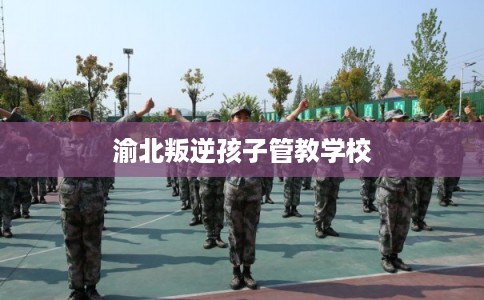 渝北叛逆孩子管教学校