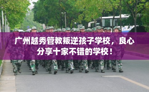 广州越秀管教叛逆孩子学校，良心分享十家不错的学校！