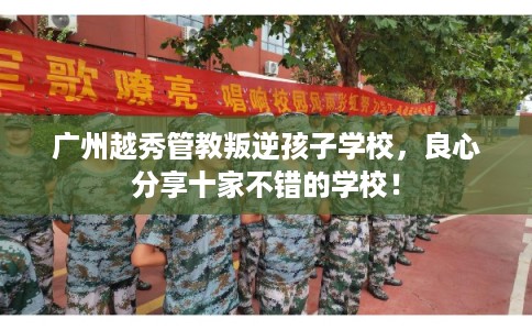 广州越秀管教叛逆孩子学校，良心分享十家不错的学校！