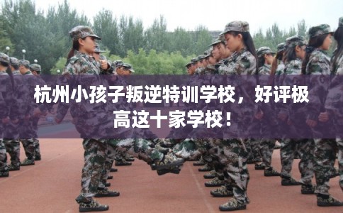 杭州小孩子叛逆特训学校，好评极高这十家学校！