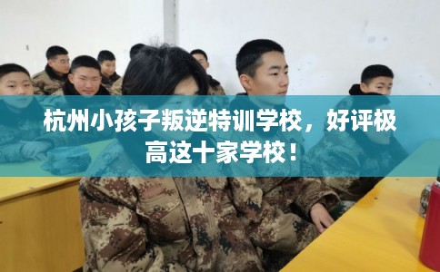 杭州小孩子叛逆特训学校，好评极高这十家学校！