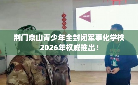 荆门京山青少年全封闭军事化学校2026年权威推出！