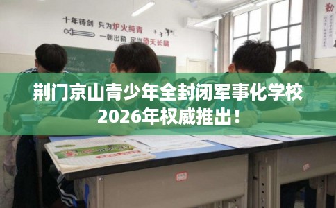 荆门京山青少年全封闭军事化学校2026年权威推出！