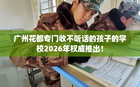 广州花都专门收不听话的孩子的学校2026年权威推出！