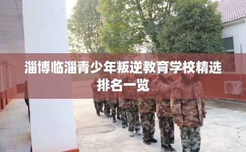 淄博临淄青少年叛逆教育学校精选排名一览