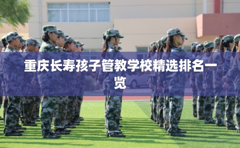重庆长寿孩子管教学校精选排名一览