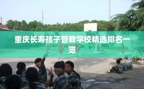 重庆长寿孩子管教学校精选排名一览