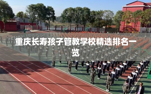 重庆长寿孩子管教学校精选排名一览