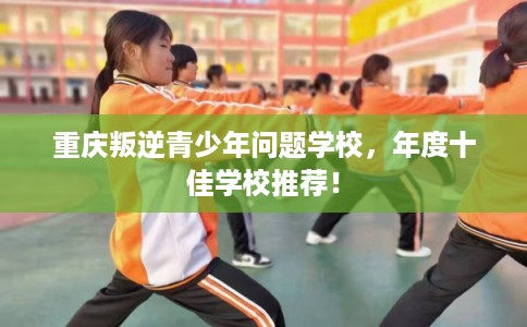 重庆叛逆青少年问题学校，年度十佳学校推荐！