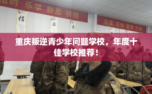 重庆叛逆青少年问题学校，年度十佳学校推荐！