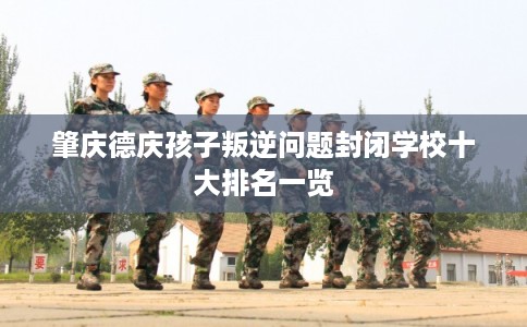 肇庆德庆孩子叛逆问题封闭学校十大排名一览