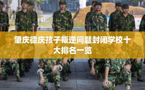 肇庆德庆孩子叛逆问题封闭学校十大排名一览