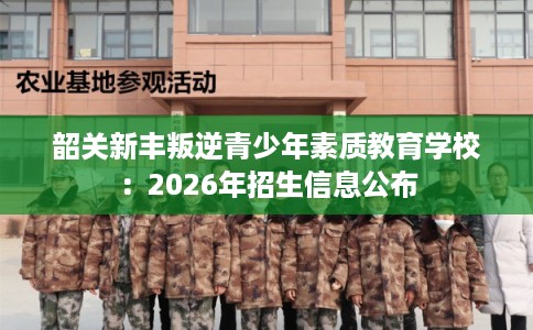 韶关新丰叛逆青少年素质教育学校：2026年招生信息公布