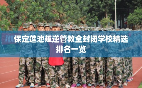 保定莲池叛逆管教全封闭学校精选排名一览