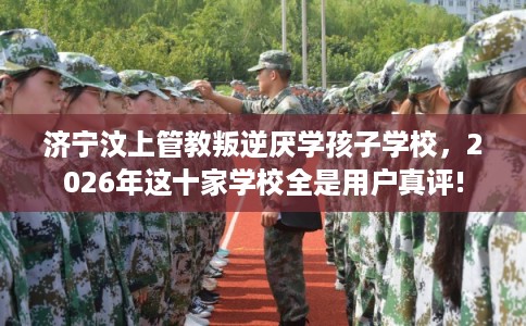 济宁汶上管教叛逆厌学孩子学校，2026年这十家学校全是用户真评!