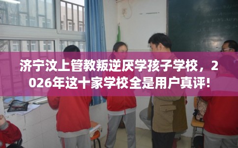 济宁汶上管教叛逆厌学孩子学校，2026年这十家学校全是用户真评!