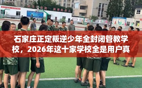 石家庄正定叛逆少年全封闭管教学校，2026年这十家学校全是用户真评!