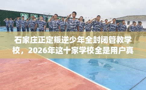 石家庄正定叛逆少年全封闭管教学校，2026年这十家学校全是用户真评!